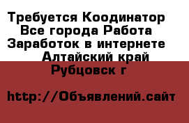 Требуется Коодинатор - Все города Работа » Заработок в интернете   . Алтайский край,Рубцовск г.
